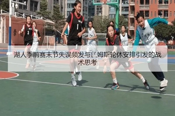 湖人季前赛末节失误频发与詹姆斯轮休安排引发的战术思考